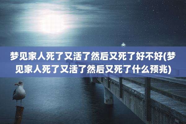 梦见家人死了又活了然后又死了好不好(梦见家人死了又活了然后又死了什么预兆)