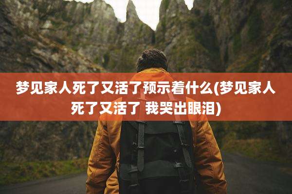 梦见家人死了又活了预示着什么(梦见家人死了又活了 我哭出眼泪)