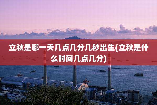 立秋是哪一天几点几分几秒出生(立秋是什么时间几点几分)