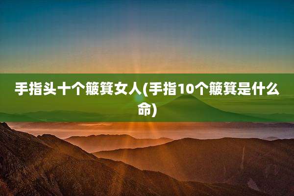 手指头十个簸箕女人(手指10个簸箕是什么命)