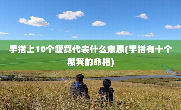 手指上10个簸箕代表什么意思(手指有十个簸箕的命相)