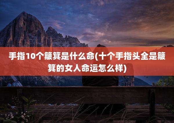 手指10个簸箕是什么命(十个手指头全是簸箕的女人命运怎么样)