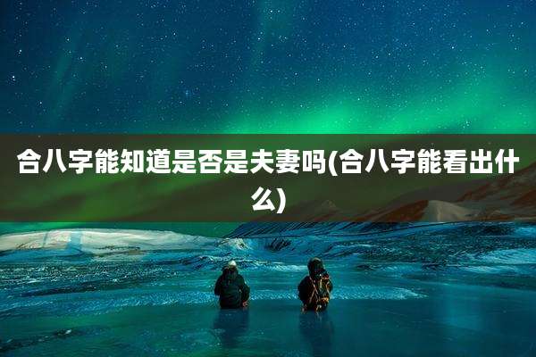 合八字能知道是否是夫妻吗(合八字能看出什么)