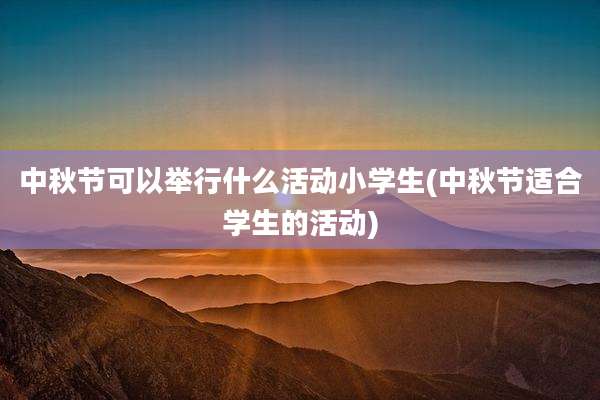 中秋节可以举行什么活动小学生(中秋节适合学生的活动)