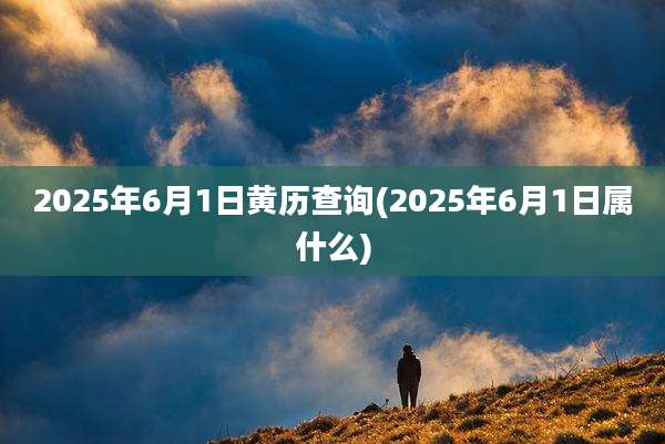 2025年6月1日黄历查询(2025年6月1日属什么)