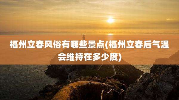 福州立春风俗有哪些景点(福州立春后气温会维持在多少度)