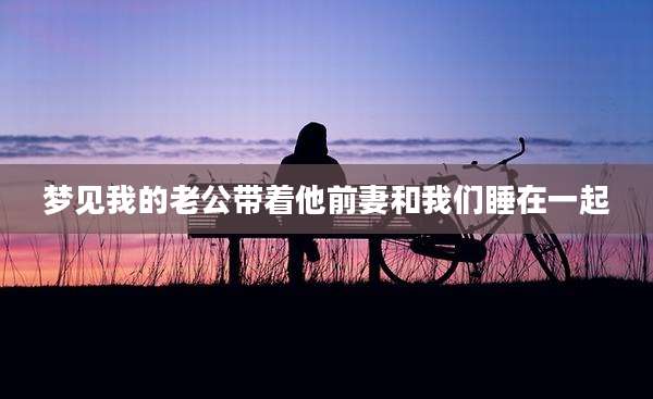 梦见我的老公带着他前妻和我们睡在一起