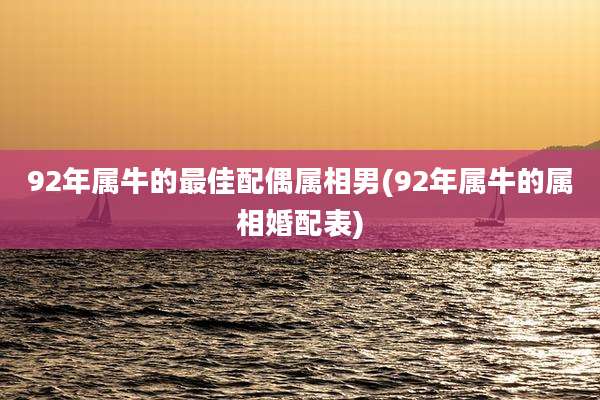 92年属牛的最佳配偶属相男(92年属牛的属相婚配表)