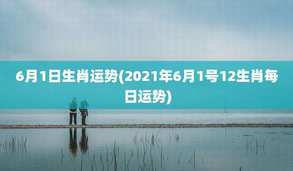 6月1日生肖运势(2021年6月1号12生肖每日运势)