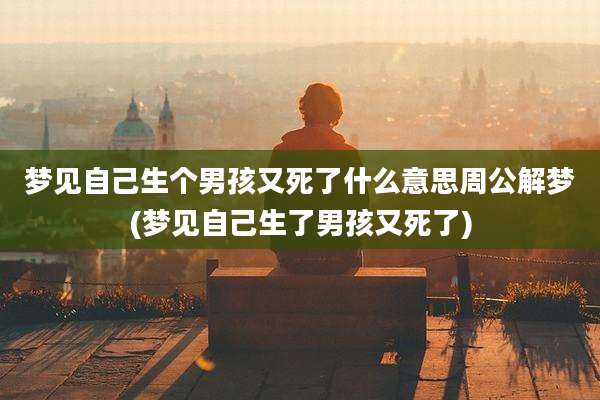 梦见自己生个男孩又死了什么意思周公解梦(梦见自己生了男孩又死了)
