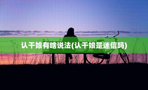 认干娘有啥说法(认干娘是迷信吗)