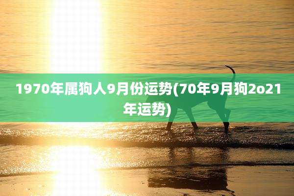 1970年属狗人9月份运势(70年9月狗2o21年运势)