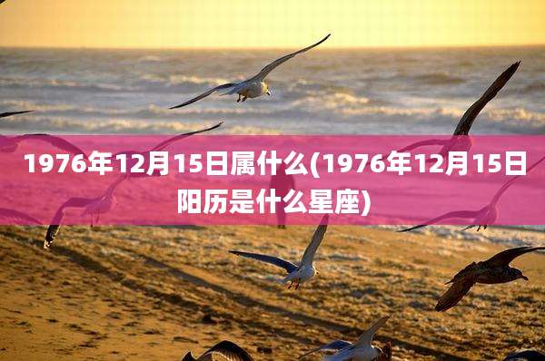 1976年12月15日属什么(1976年12月15日阳历是什么星座)