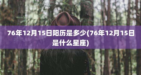 76年12月15日阳历是多少(76年12月15日是什么星座)
