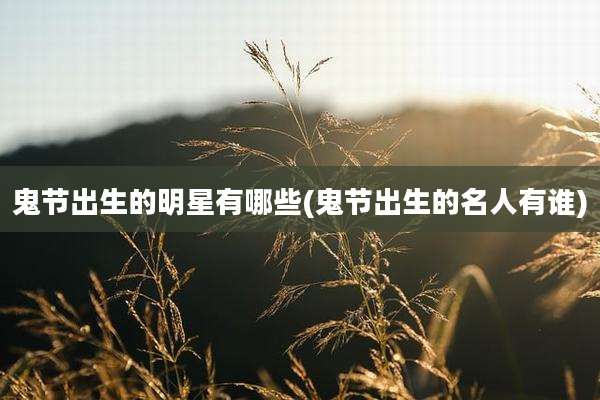鬼节出生的明星有哪些(鬼节出生的名人有谁)