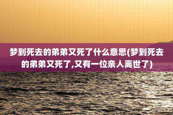 梦到死去的弟弟又死了什么意思(梦到死去的弟弟又死了,又有一位亲人离世了)