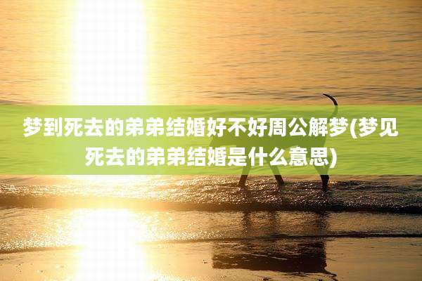 梦到死去的弟弟结婚好不好周公解梦(梦见死去的弟弟结婚是什么意思)