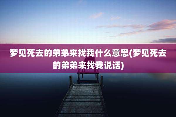 梦见死去的弟弟来找我什么意思(梦见死去的弟弟来找我说话)