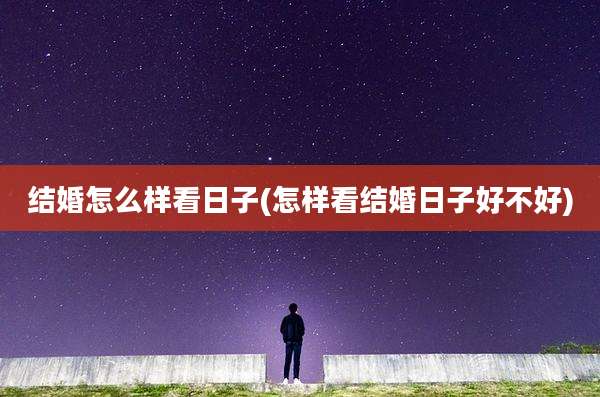 结婚怎么样看日子(怎样看结婚日子好不好)
