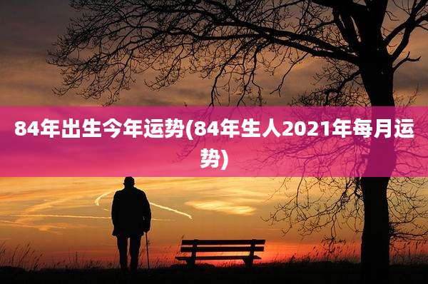 84年出生今年运势(84年生人2021年每月运势)