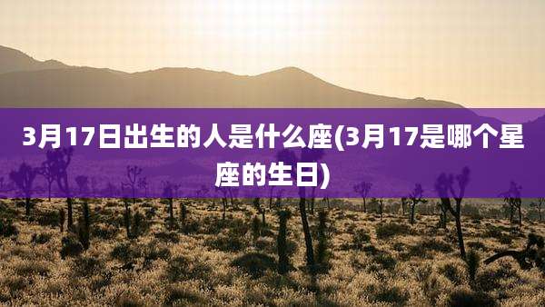3月17日出生的人是什么座(3月17是哪个星座的生日)