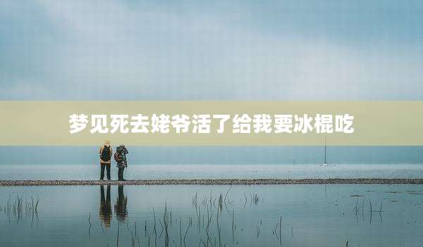 梦见死去姥爷活了给我要冰棍吃
