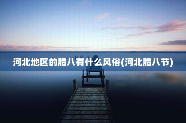 河北地区的腊八有什么风俗(河北腊八节)