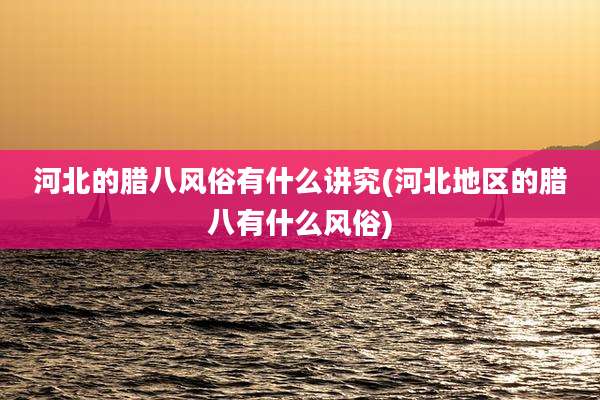 河北的腊八风俗有什么讲究(河北地区的腊八有什么风俗)
