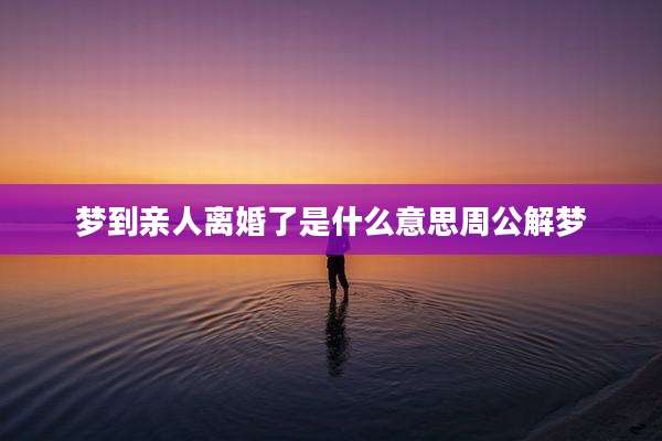 梦到亲人离婚了是什么意思周公解梦