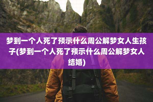 梦到一个人死了预示什么周公解梦女人生孩子(梦到一个人死了预示什么周公解梦女人结婚)