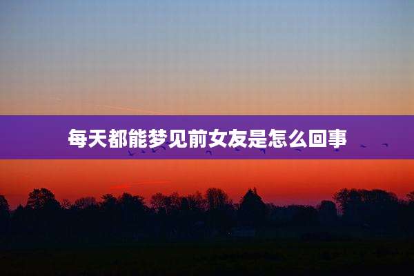 每天都能梦见前女友是怎么回事