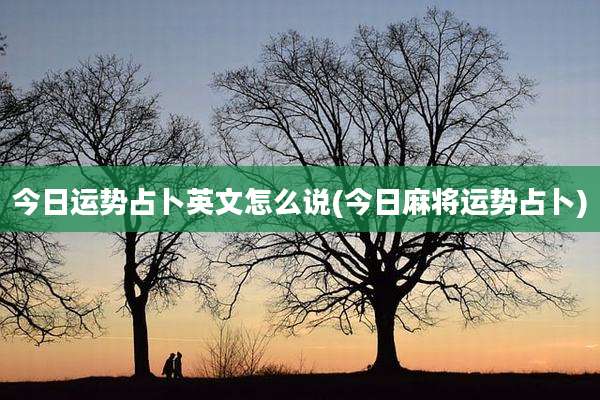 今日运势占卜英文怎么说(今日麻将运势占卜)