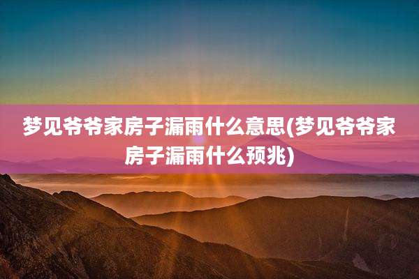 梦见爷爷家房子漏雨什么意思(梦见爷爷家房子漏雨什么预兆)