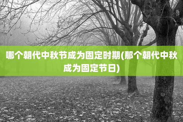 哪个朝代中秋节成为固定时期(那个朝代中秋成为固定节日)