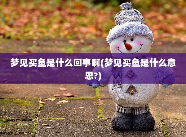 梦见买鱼是什么回事啊(梦见买鱼是什么意思?)