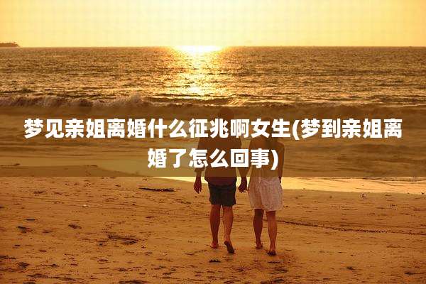 梦见亲姐离婚什么征兆啊女生(梦到亲姐离婚了怎么回事)