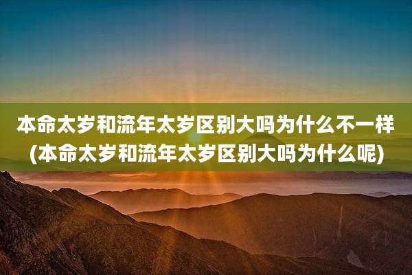 本命太岁和流年太岁区别大吗为什么不一样(本命太岁和流年太岁区别大吗为什么呢)