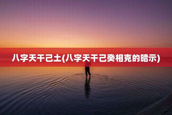 八字天干己土(八字天干己癸相克的暗示)