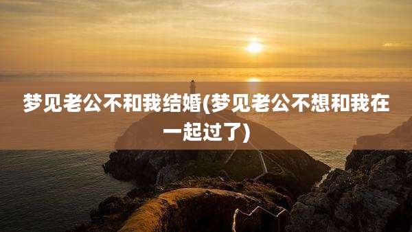 梦见老公不和我结婚(梦见老公不想和我在一起过了)