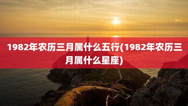 1982年农历三月属什么五行(1982年农历三月属什么星座)