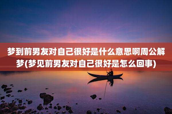梦到前男友对自己很好是什么意思啊周公解梦(梦见前男友对自己很好是怎么回事)