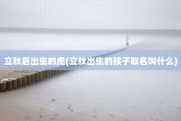 立秋后出生的虎(立秋出生的孩子取名叫什么)