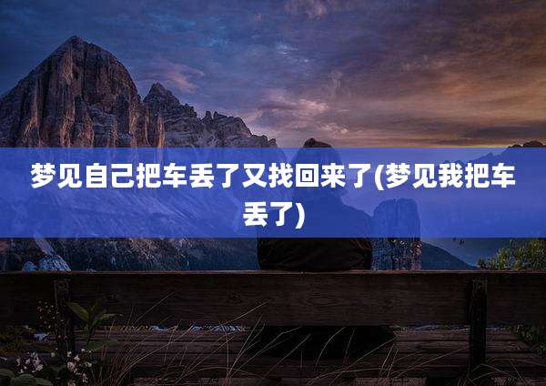 梦见自己把车丢了又找回来了(梦见我把车丢了)