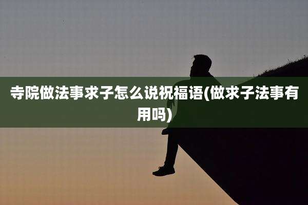 寺院做法事求子怎么说祝福语(做求子法事有用吗)