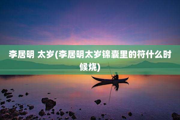 李居明 太岁(李居明太岁锦囊里的符什么时候烧)