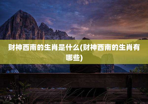 财神西南的生肖是什么(财神西南的生肖有哪些)