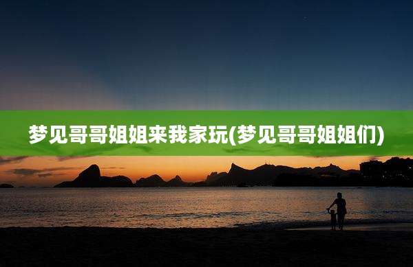 梦见哥哥姐姐来我家玩(梦见哥哥姐姐们)