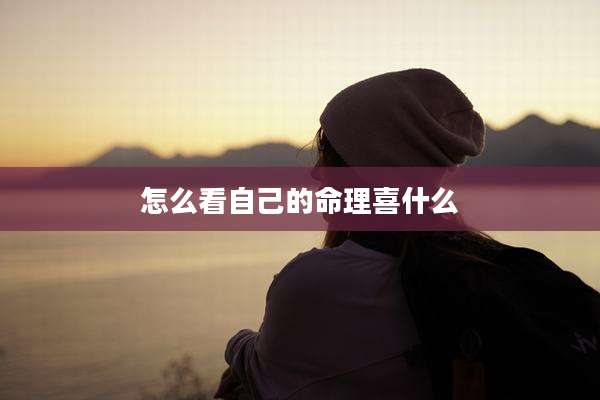 怎么看自己的命理喜什么