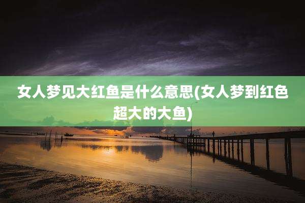 女人梦见大红鱼是什么意思(女人梦到红色超大的大鱼)