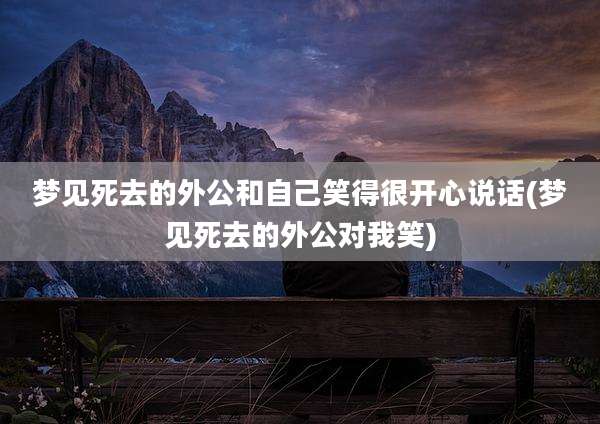 梦见死去的外公和自己笑得很开心说话(梦见死去的外公对我笑)